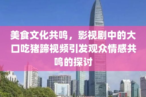 美食文化共鸣，影视剧中的大口吃猪蹄视频引发观众情感共鸣的探讨