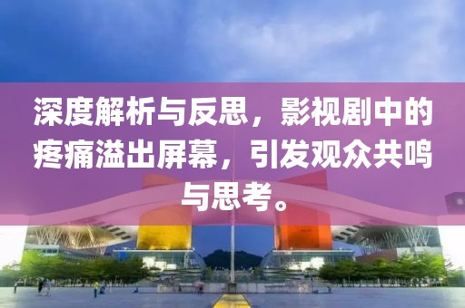 深度解析与反思，影视剧中的疼痛溢出屏幕，引发观众共鸣与思考。