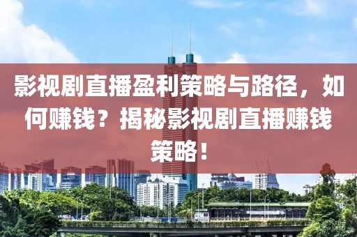 影视剧直播盈利策略与路径，如何赚钱？揭秘影视剧直播赚钱策略！