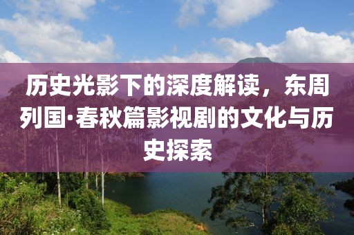 历史光影下的深度解读，东周列国·春秋篇影视剧的文化与历史探索