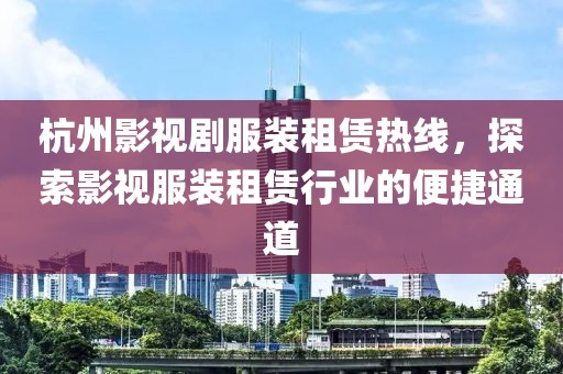 杭州影视剧服装租赁热线，探索影视服装租赁行业的便捷通道