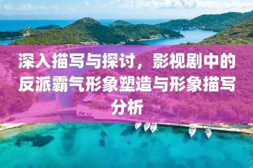 深入描写与探讨，影视剧中的反派霸气形象塑造与形象描写分析