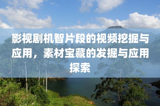 影视剧机智片段的视频挖掘与应用，素材宝藏的发掘与应用探索