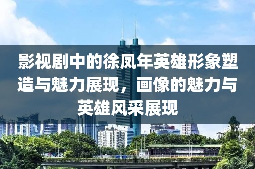 影视剧中的徐凤年英雄形象塑造与魅力展现，画像的魅力与英雄风采展现