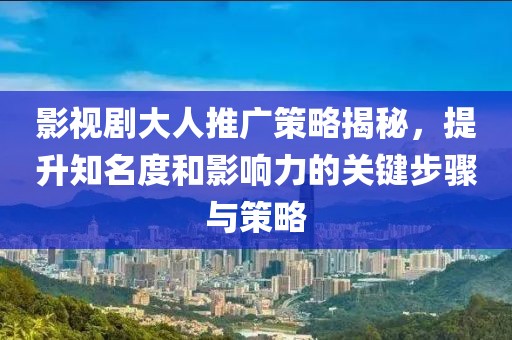 影视剧大人推广策略揭秘，提升知名度和影响力的关键步骤与策略