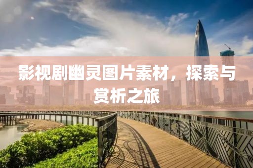 影视剧幽灵图片素材，探索与赏析之旅