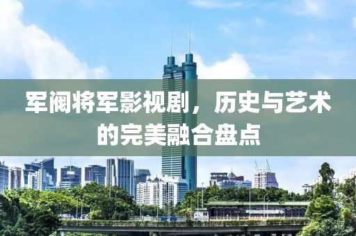 军阀将军影视剧，历史与艺术的完美融合盘点