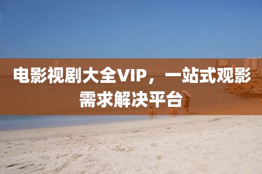 电影视剧大全VIP，一站式观影需求解决平台