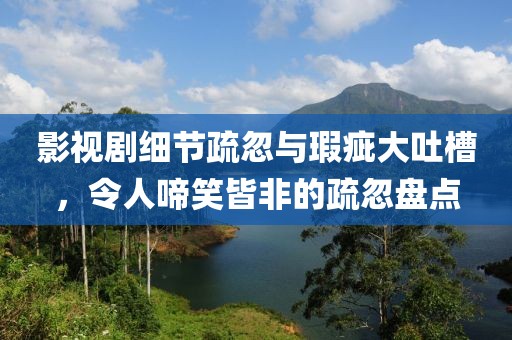 影视剧细节疏忽与瑕疵大吐槽，令人啼笑皆非的疏忽盘点