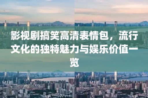 影视剧搞笑高清表情包，流行文化的独特魅力与娱乐价值一览