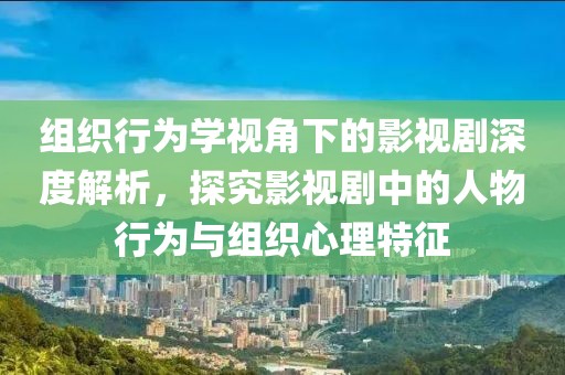 组织行为学视角下的影视剧深度解析，探究影视剧中的人物行为与组织心理特征