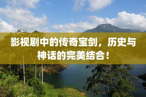 影视剧中的传奇宝剑，历史与神话的完美结合！