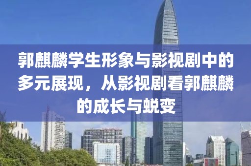 郭麒麟学生形象与影视剧中的多元展现，从影视剧看郭麒麟的成长与蜕变