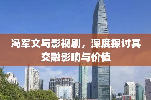 冯军文与影视剧，深度探讨其交融影响与价值