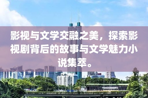 影视与文学交融之美，探索影视剧背后的故事与文学魅力小说集萃。