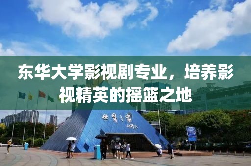 东华大学影视剧专业，培养影视精英的摇篮之地