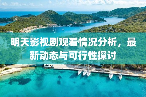 明天影视剧观看情况分析，最新动态与可行性探讨