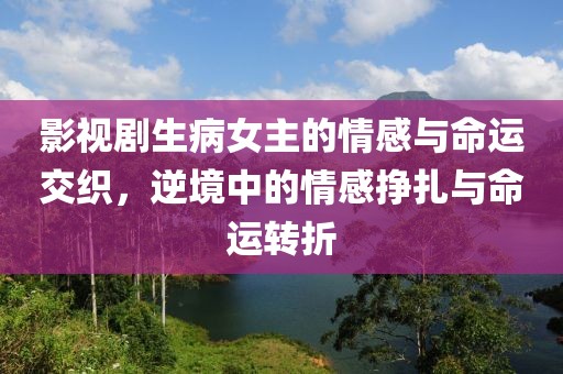 影视剧生病女主的情感与命运交织，逆境中的情感挣扎与命运转折