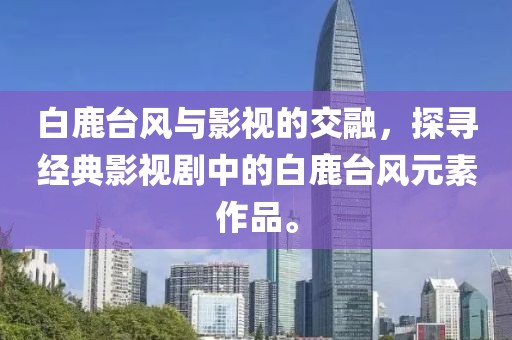 白鹿台风与影视的交融，探寻经典影视剧中的白鹿台风元素作品。