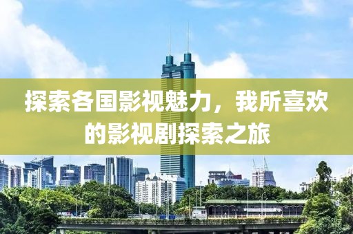 探索各国影视魅力，我所喜欢的影视剧探索之旅