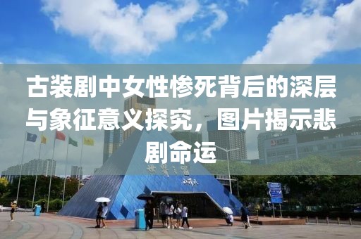 古装剧中女性惨死背后的深层与象征意义探究，图片揭示悲剧命运