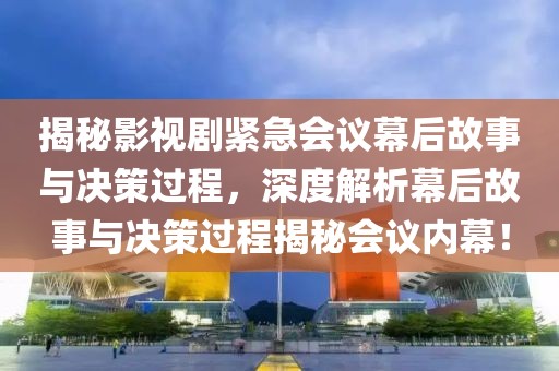 揭秘影视剧紧急会议幕后故事与决策过程，深度解析幕后故事与决策过程揭秘会议内幕！