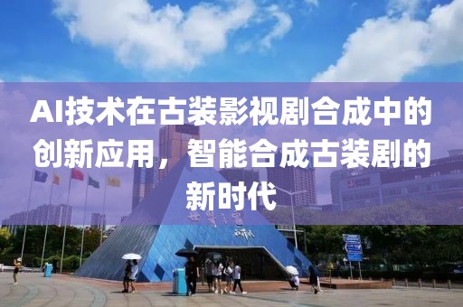 AI技术在古装影视剧合成中的创新应用，智能合成古装剧的新时代