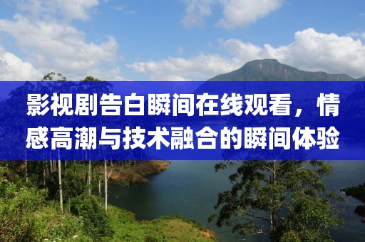 影视剧告白瞬间在线观看，情感高潮与技术融合的瞬间体验