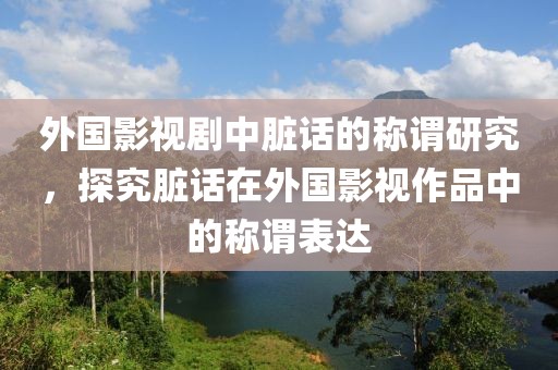 外国影视剧中脏话的称谓研究，探究脏话在外国影视作品中的称谓表达