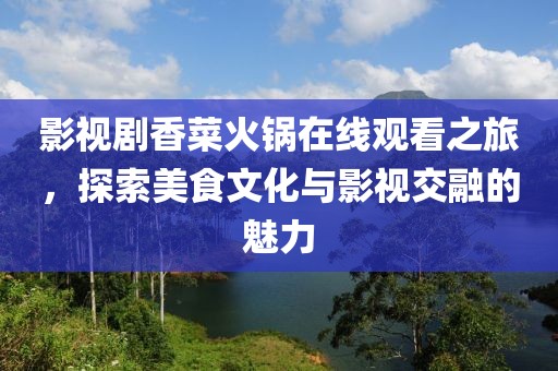 影视剧香菜火锅在线观看之旅，探索美食文化与影视交融的魅力