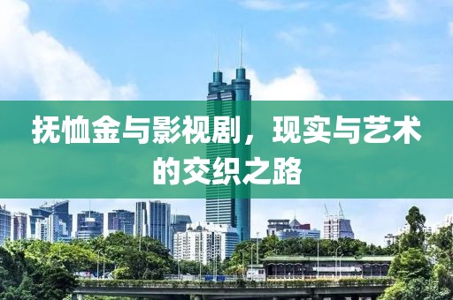 抚恤金与影视剧，现实与艺术的交织之路