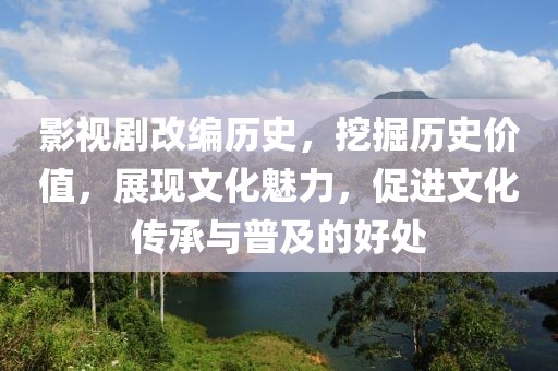 影视剧改编历史，挖掘历史价值，展现文化魅力，促进文化传承与普及的好处