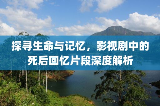 探寻生命与记忆，影视剧中的死后回忆片段深度解析