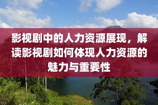 影视剧中的人力资源展现，解读影视剧如何体现人力资源的魅力与重要性