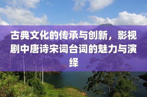 古典文化的传承与创新，影视剧中唐诗宋词台词的魅力与演绎