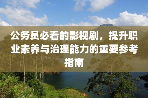 公务员必看的影视剧，提升职业素养与治理能力的重要参考指南