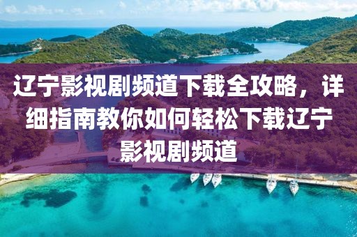 辽宁影视剧频道下载全攻略，详细指南教你如何轻松下载辽宁影视剧频道