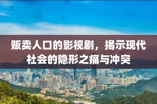 贩卖人口的影视剧，揭示现代社会的隐形之痛与冲突