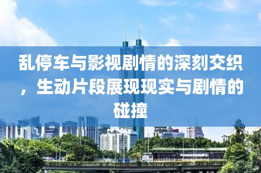 乱停车与影视剧情的深刻交织，生动片段展现现实与剧情的碰撞