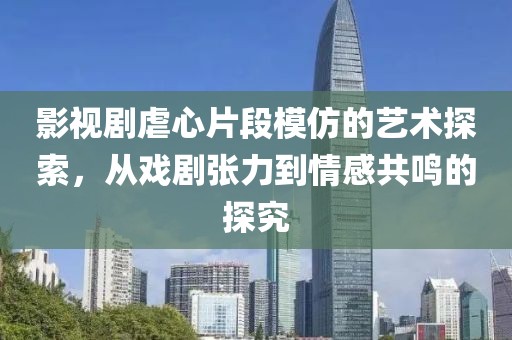 影视剧虐心片段模仿的艺术探索，从戏剧张力到情感共鸣的探究