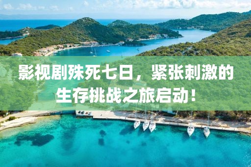 影视剧殊死七日，紧张刺激的生存挑战之旅启动！