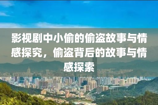 影视剧中小偷的偷盗故事与情感探究，偷盗背后的故事与情感探索