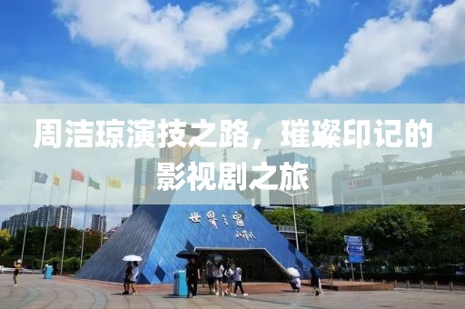 周洁琼演技之路，璀璨印记的影视剧之旅