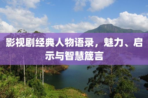 影视剧经典人物语录，魅力、启示与智慧箴言