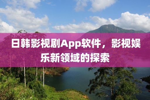 日韩影视剧App软件，影视娱乐新领域的探索