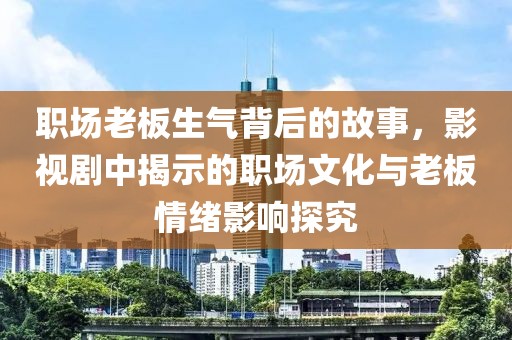 职场老板生气背后的故事，影视剧中揭示的职场文化与老板情绪影响探究