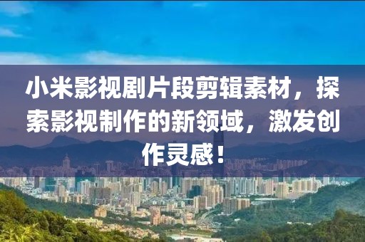 小米影视剧片段剪辑素材，探索影视制作的新领域，激发创作灵感！