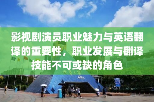 影视剧演员职业魅力与英语翻译的重要性，职业发展与翻译技能不可或缺的角色