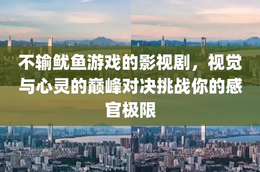 不输鱿鱼游戏的影视剧，视觉与心灵的巅峰对决挑战你的感官极限