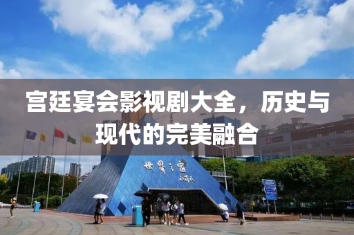 宫廷宴会影视剧大全，历史与现代的完美融合